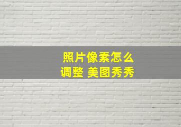 照片像素怎么调整 美图秀秀